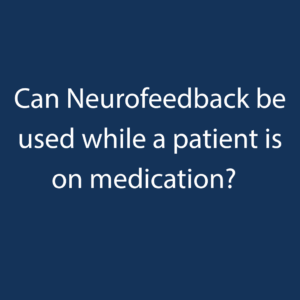 Can Neurofeedback be used while a patient is on medication?